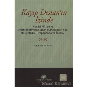 KAYIP DESTAN'IN İZİNDE KUVÂYI MILLIYE VE MEMLEKETIMDEN İNSAN MANZARALARINDA MILLIYETÇILIK, PROPAGANDA VE İDEOLOJİ - ERKAN IRMAK