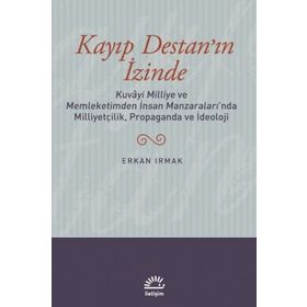 KAYIP DESTAN'IN İZİNDE KUVÂYI MILLIYE VE MEMLEKETIMDEN İNSAN MANZARALARINDA MILLIYETÇILIK, PROPAGANDA VE İDEOLOJİ - ERKAN IRMAK