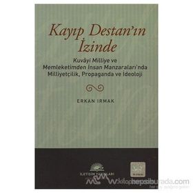 KAYIP DESTAN'IN İZİNDE KUVÂYI MILLIYE VE MEMLEKETIMDEN İNSAN MANZARALARINDA MILLIYETÇILIK, PROPAGANDA VE İDEOLOJİ - ERKAN IRMAK