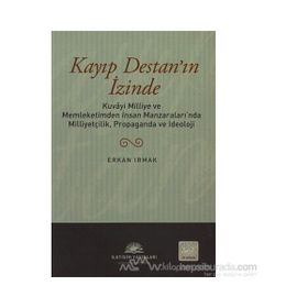 KAYIP DESTAN'IN İZİNDE KUVÂYI MILLIYE VE MEMLEKETIMDEN İNSAN MANZARALARINDA MILLIYETÇILIK, PROPAGANDA VE İDEOLOJİ - ERKAN IRMAK