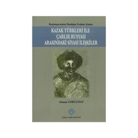 Kazak Türkleri İle Çarlık Rusyası Arasındaki Siyasi İlişkiler - Osman Yorulmaz