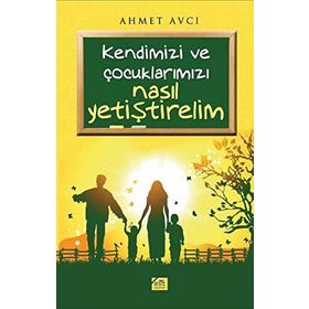 KENDIMIZI VE ÇOCUKLARIMIZ NASIL YETİŞTİRELİM - AHMET AVCI