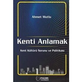 Kenti Anlamak: Kent Kültürü Sorunu ve Politikası - Ahmet Mutlu