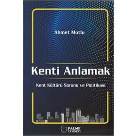 Kenti Anlamak: Kent Kültürü Sorunu ve Politikası - Ahmet Mutlu