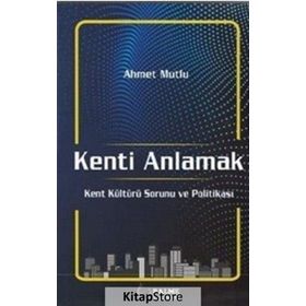 Kenti Anlamak: Kent Kültürü Sorunu ve Politikası - Ahmet Mutlu