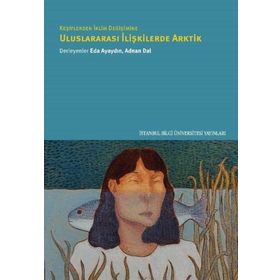 Keşiflerden İklim Değişimine Uluslararası İlişkilerde Arktik - İstanbul Bilgi Üniversitesi Yayınları