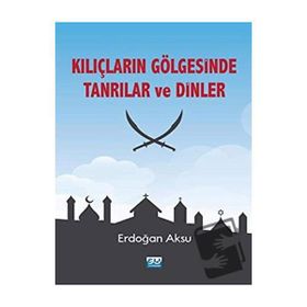 Kılıçların Gölgesinde Tanrılar ve Dinler - Erdoğan Aksu