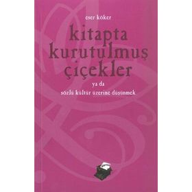 KITAPTA KURUTULMUŞ ÇİÇEKLER YA DA SÖZLÜ KÜLTÜR ÜZERİNE DÜŞÜNMEK - ESER KÖKER