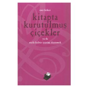 KITAPTA KURUTULMUŞ ÇİÇEKLER YA DA SÖZLÜ KÜLTÜR ÜZERİNE DÜŞÜNMEK - ESER KÖKER