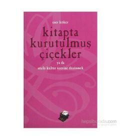 KITAPTA KURUTULMUŞ ÇİÇEKLER YA DA SÖZLÜ KÜLTÜR ÜZERİNE DÜŞÜNMEK - ESER KÖKER