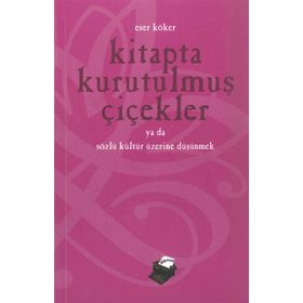 KITAPTA KURUTULMUŞ ÇİÇEKLER YA DA SÖZLÜ KÜLTÜR ÜZERİNE DÜŞÜNMEK - ESER KÖKER