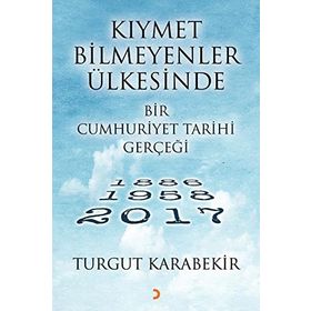Kıymet Bilmeyenler Ülkesinde Bir Cumhuriyet Tarihi Gerçeği 1886 - 1958 - 2017 - Turgut Karabekir