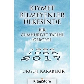 Kıymet Bilmeyenler Ülkesinde Bir Cumhuriyet Tarihi Gerçeği 1886 - 1958 - 2017 - Turgut Karabekir