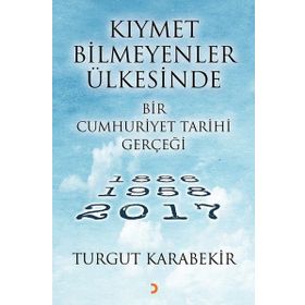 Kıymet Bilmeyenler Ülkesinde Bir Cumhuriyet Tarihi Gerçeği 1886 - 1958 - 2017 - Turgut Karabekir
