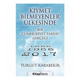 Kıymet Bilmeyenler Ülkesinde Bir Cumhuriyet Tarihi Gerçeği 1886 - 1958 - 2017 - Turgut Karabekir