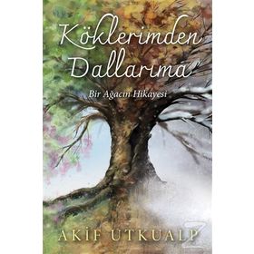 Köklerimden Dallarıma Bir Ağacın Hikayesi - Akif Utkualp