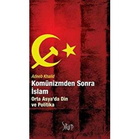 KOMÜNİZMDEN SONRA İSLAM ORTA ASYADA DIN VE POLITIKA - ADEEB KHALID