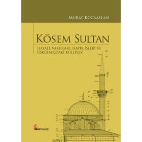 Kösem Sultan : Hayatı, Vakıfları, Hayır İşleri Ve Üsküdar’daki Külliyesi - Murat Kocaaslan