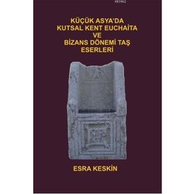 Küçük Asya’da Kutsal Kent Euchaita ve Bizans Dönemi Taş Eserleri - Esra Keskin