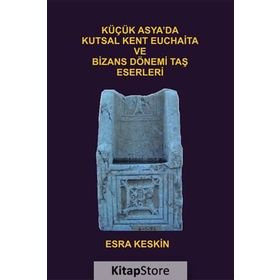 Küçük Asya’da Kutsal Kent Euchaita ve Bizans Dönemi Taş Eserleri - Esra Keskin