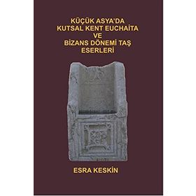 Küçük Asya’da Kutsal Kent Euchaita ve Bizans Dönemi Taş Eserleri - Esra Keskin