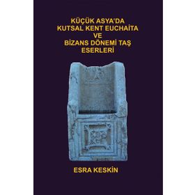 Küçük Asya’da Kutsal Kent Euchaita ve Bizans Dönemi Taş Eserleri - Esra Keskin