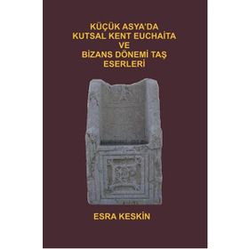Küçük Asya’da Kutsal Kent Euchaita ve Bizans Dönemi Taş Eserleri - Esra Keskin