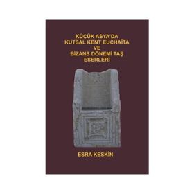 Küçük Asya’da Kutsal Kent Euchaita ve Bizans Dönemi Taş Eserleri - Esra Keskin