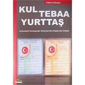 KUL TEBAA YURTTAŞ CUMHURIYET'IN KURULUŞUNDAN GÜNÜMÜZE DERS KİTAPLARINDA YURTTAŞLIK - FATMA GÜRSES