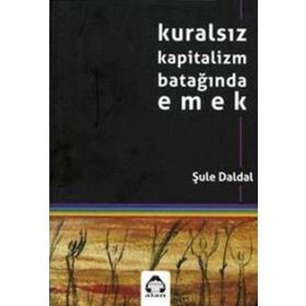 KURALSIZ KAPITALIZM BATAĞINDA EMEK - ŞULE DALDAL