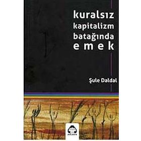 KURALSIZ KAPITALIZM BATAĞINDA EMEK - ŞULE DALDAL