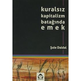 KURALSIZ KAPITALIZM BATAĞINDA EMEK - ŞULE DALDAL