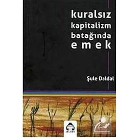 KURALSIZ KAPITALIZM BATAĞINDA EMEK - ŞULE DALDAL