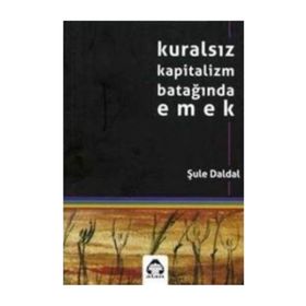 KURALSIZ KAPITALIZM BATAĞINDA EMEK - ŞULE DALDAL