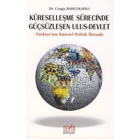 KÜRESELLEŞME SÜRECİNDE GÜÇSÜZLEŞEN ULUS - DEVLET TÜRKİYE'NİN KÜRESEL POLITIK İKTİSADI - CENGIZ BAHÇEKAPILI
