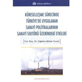 Küreselleşme Sürecinde Türkiye'de Uygulanan Sanayi Politikalarının Sanayi Sektörü Üzerindeki Etkiler - Çiğdem Börke Tunalı