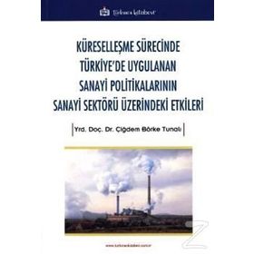 Küreselleşme Sürecinde Türkiye'de Uygulanan Sanayi Politikalarının Sanayi Sektörü Üzerindeki Etkiler - Çiğdem Börke Tunalı