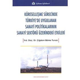 Küreselleşme Sürecinde Türkiye'de Uygulanan Sanayi Politikalarının Sanayi Sektörü Üzerindeki Etkiler - Çiğdem Börke Tunalı