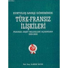 KURTULUŞ SAVAŞI DÖNEMİNDE TÜRK-FRANSIZ İLİŞKİLERİ (1919-1922) - BIGE YAVUZ