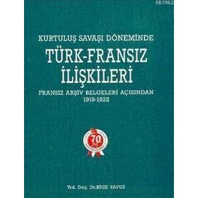 KURTULUŞ SAVAŞI DÖNEMİNDE TÜRK-FRANSIZ İLİŞKİLERİ (1919-1922) - BIGE YAVUZ