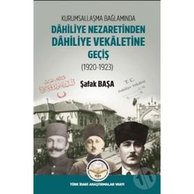 Kurumsallaşma Bağlamında Dahiliye Nezaretinden Dahiliye Vekaletine Geçiş 1920-1923 - Şafak Başa