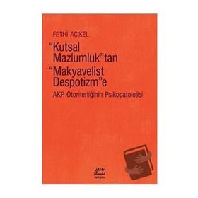 Kutsal Mazlumluktan Makyavelist Despotizme AKP Otoriterliğinin Psikopatolojisi - Fethi Açıkel