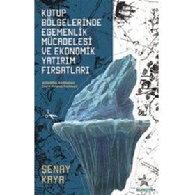 Kutup Bölgelerinde Egemenlik Mücadelesi Ve Ekonomik Yatırım Fırsatları - Şenay Kaya