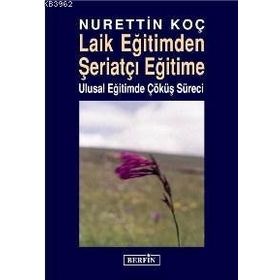 LAIK EĞİTİMDEN ŞERİATÇI EĞİTİME ULUSAL EĞİTİMDE ÇÖKÜŞ SÜRECİ - NURETTIN KOÇ