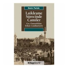 Laikleşme Sürecinde Camiler Geç Osmanlıdan Erken Cumhuriyete - Deniz Parlak