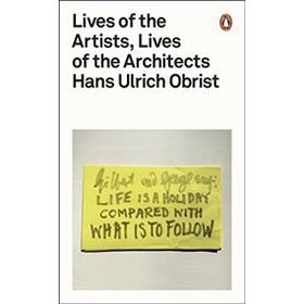 Lives of the Artists, Lives of the Architects - Hans Ulrich Obrist