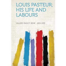 Louis Pasteur - His Life And Labours - Rene Vallery-Radot