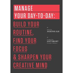 Manage Your Day-to-Day: Build Your Routine, Find Your Focus, and Sharpen Your Creative Mind