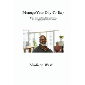 Manage Your Day-to-Day: Build Your Routine, Find Your Focus, and Sharpen Your Creative Mind