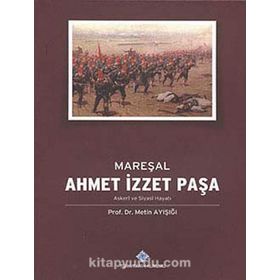 Mareşal Ahmet İzzet Paşa Askeri ve Siyasi Hayatı - Metin Ayışığı